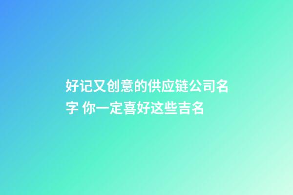 好记又创意的供应链公司名字 你一定喜好这些吉名-第1张-公司起名-玄机派